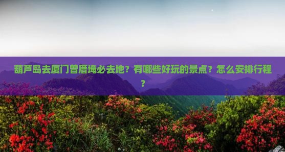 葫芦岛去厦门曾厝埯必去地？有哪些好玩的景点？怎么安排行程？