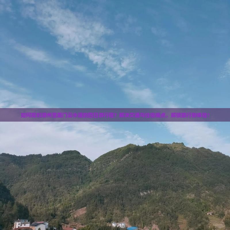 如何规划潮州至厦门云水谣的四日游行程？解决交通与住宿痛点，解锁旅行新体验！