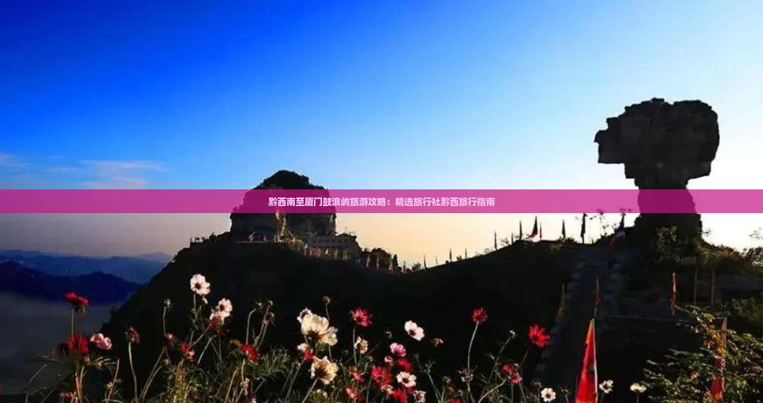 黔西南至厦门鼓浪屿旅游攻略：精选旅行社黔西旅行指南