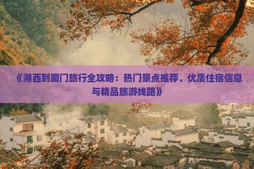 《湘西到厦门旅行全攻略：热门景点推荐、优质住宿信息与精品旅游线路》