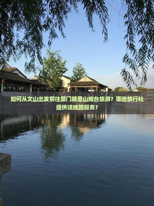 如何从文山出发前往厦门胡里山炮台旅游？哪些旅行社提供该线路服务？