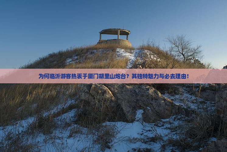 为何临沂游客热衷于厦门胡里山炮台？其独特魅力与必去理由！