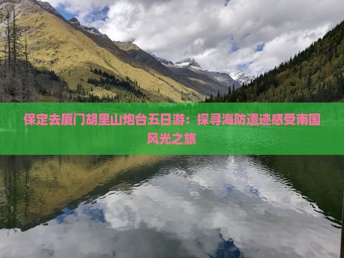 保定去厦门胡里山炮台五日游：探寻海防遗迹感受南国风光之旅