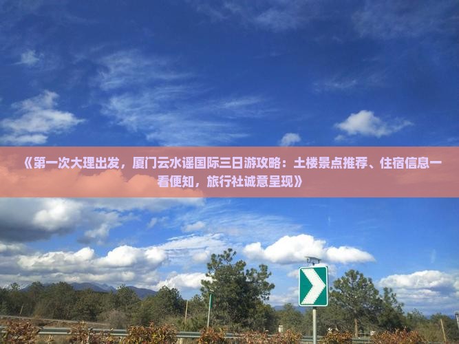 《第一次大理出发，厦门云水谣国际三日游攻略：土楼景点推荐、住宿信息一看便知，旅行社诚意呈现》
