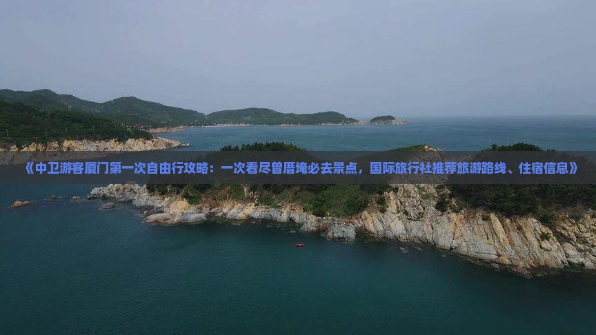 《中卫游客厦门第一次自由行攻略：一次看尽曾厝埯必去景点，国际旅行社推荐旅游路线、住宿信息》