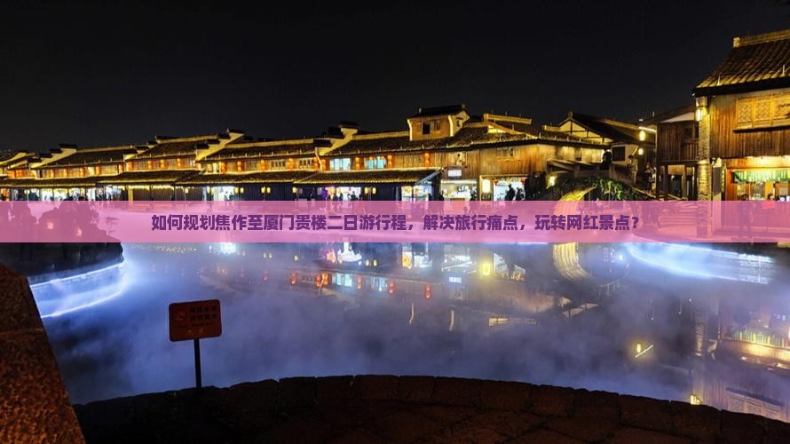 如何规划焦作至厦门贵楼二日游行程，解决旅行痛点，玩转网红景点？