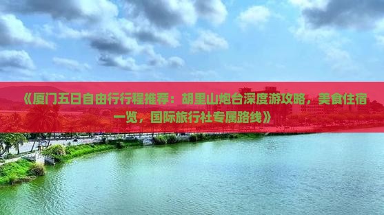《厦门五日自由行行程推荐：胡里山炮台深度游攻略，美食住宿一览，国际旅行社专属路线》