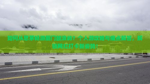 如何从思茅畅游厦门鼓浪屿？个人游攻略与痛点解答，解锁网红打卡新姿势！