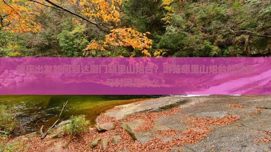 迪庆出发如何到达厦门胡里山炮台？游览胡里山炮台的路线与时间是什么？