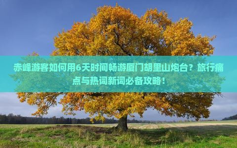 赤峰游客如何用6天时间畅游厦门胡里山炮台？旅行痛点与热词新词必备攻略！