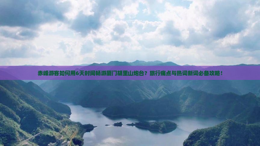 赤峰游客如何用6天时间畅游厦门胡里山炮台？旅行痛点与热词新词必备攻略！