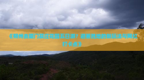 《朔州去厦门菽庄花园五日游？避暑胜地的新玩法与网红打卡点》