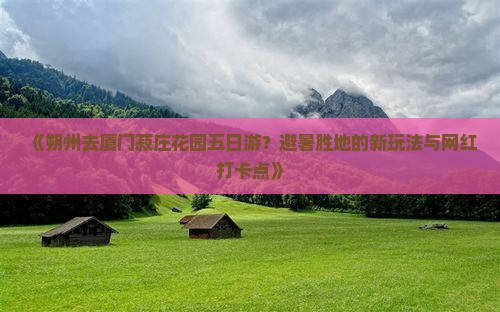 《朔州去厦门菽庄花园五日游？避暑胜地的新玩法与网红打卡点》