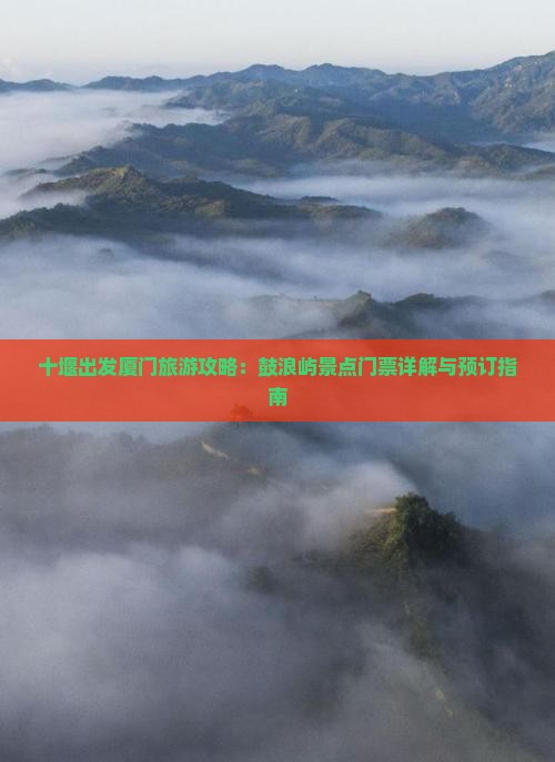十堰出发厦门旅游攻略：鼓浪屿景点门票详解与预订指南
