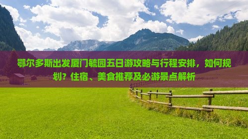 鄂尔多斯出发厦门毓园五日游攻略与行程安排，如何规划？住宿、美食推荐及必游景点解析