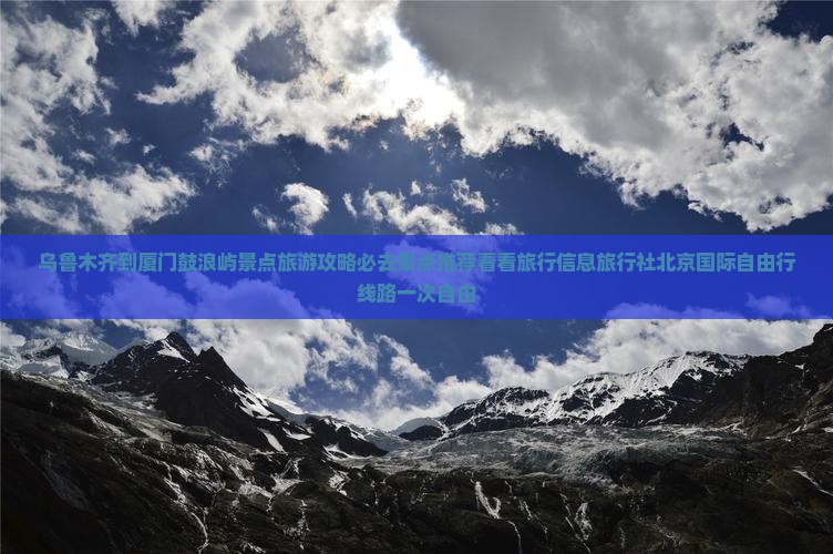 乌鲁木齐到厦门鼓浪屿景点旅游攻略必去景点推荐看看旅行信息旅行社北京国际自由行线路一次自由
