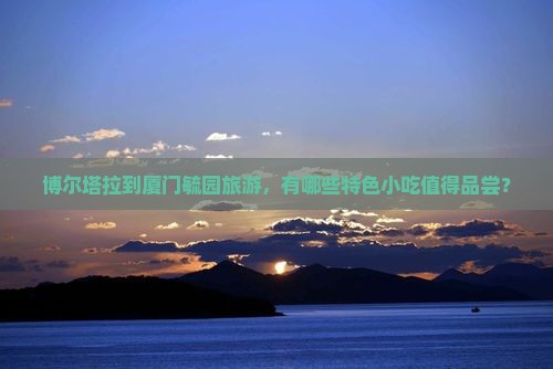 博尔塔拉到厦门毓园旅游,有哪些特色小吃值得品尝? 博尔塔拉到厦门毓园旅游,有哪些特色小吃值得品尝?