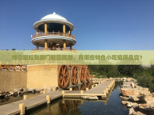 博尔塔拉到厦门毓园旅游,有哪些特色小吃值得品尝? 博尔塔拉到厦门毓园旅游,有哪些特色小吃值得品尝?