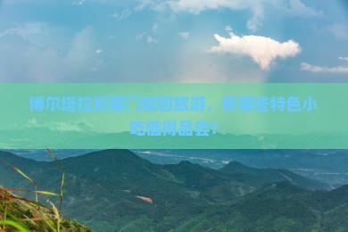 博尔塔拉到厦门毓园旅游,有哪些特色小吃值得品尝? 博尔塔拉到厦门毓园旅游,有哪些特色小吃值得品尝?
