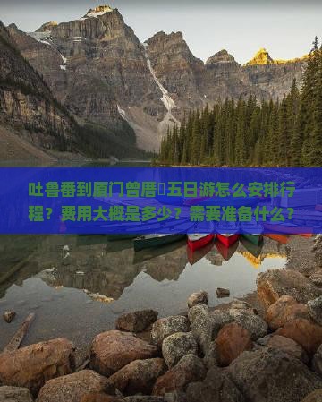 吐鲁番到厦门曾厝垵五日游怎么安排行程？费用大概是多少？需要准备什么？