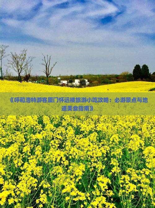 《呼和浩特游客厦门怀远楼旅游小吃攻略：必游景点与地道美食指南》