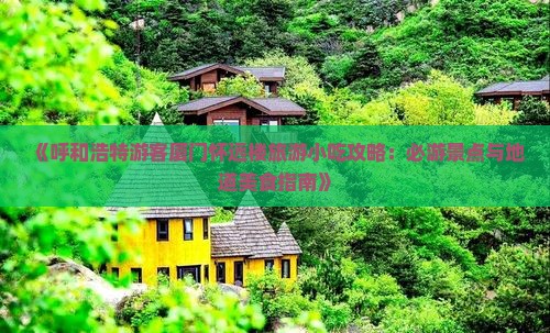 《呼和浩特游客厦门怀远楼旅游小吃攻略：必游景点与地道美食指南》