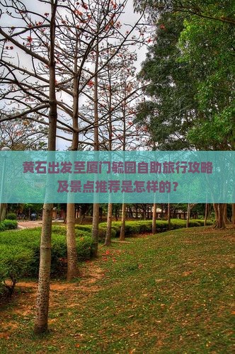 黄石出发至厦门毓园自助旅行攻略及景点推荐是怎样的？