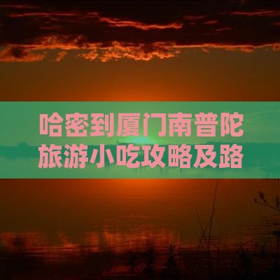 哈密到厦门南普陀旅游小吃攻略及路线指南 哈密到厦门南普陀旅游小吃攻略及路线指南