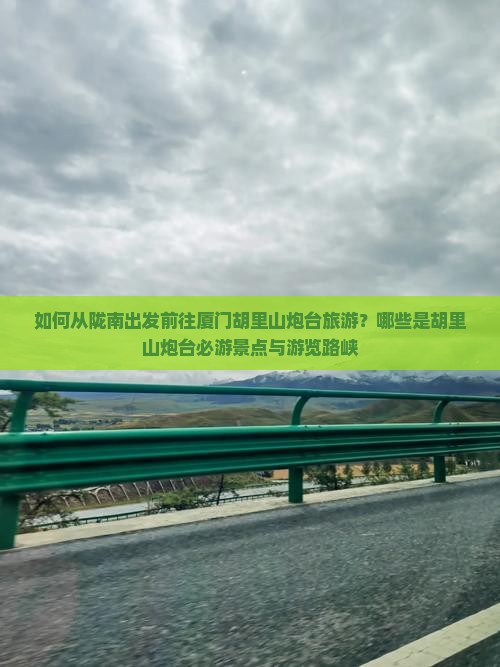 如何从陇南出发前往厦门胡里山炮台旅游？哪些是胡里山炮台必游景点与游览路峡