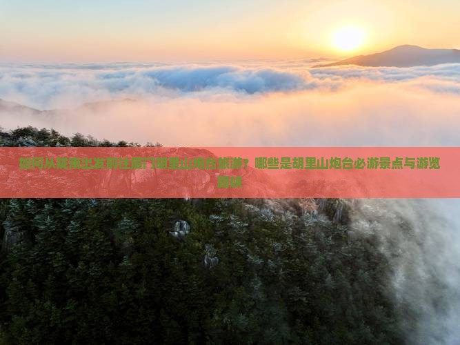 如何从陇南出发前往厦门胡里山炮台旅游？哪些是胡里山炮台必游景点与游览路峡