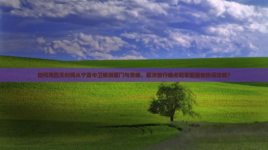 如何用四天时间从宁夏中卫畅游厦门与贵楼，解决旅行痛点和掌握最新热词攻略？