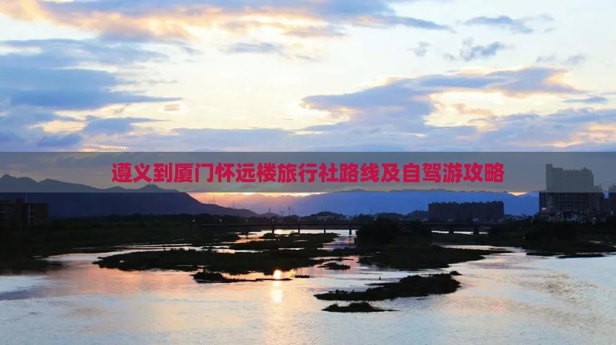 遵义到厦门怀远楼旅行社路线及自驾游攻略