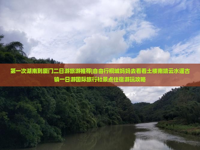 第一次湖南到厦门二日游旅游推荐|自由行桐城妈妈去看看土楼南靖云水谣古镇一日游国际旅行社景点住宿游玩攻略