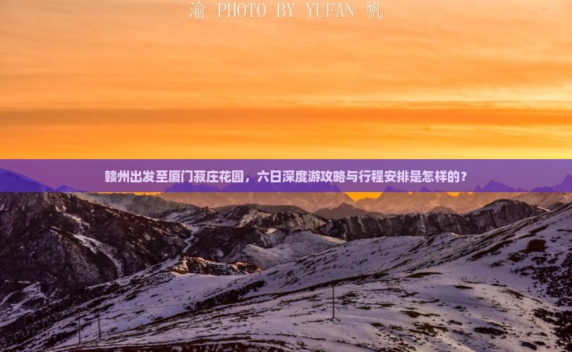 赣州出发至厦门菽庄花园，六日深度游攻略与行程安排是怎样的？