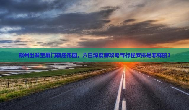 赣州出发至厦门菽庄花园，六日深度游攻略与行程安排是怎样的？