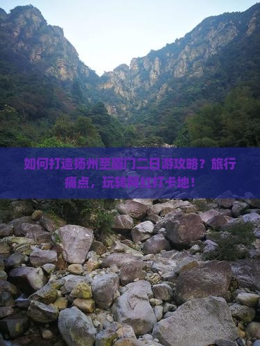 如何打造扬州至厦门二日游攻略？旅行痛点，玩转网红打卡地！