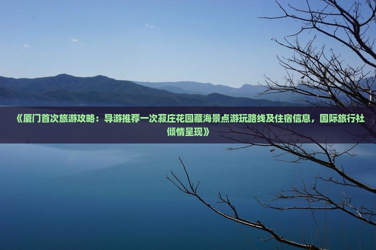 《厦门首次旅游攻略：导游推荐一次菽庄花园藏海景点游玩路线及住宿信息，国际旅行社倾情呈现》