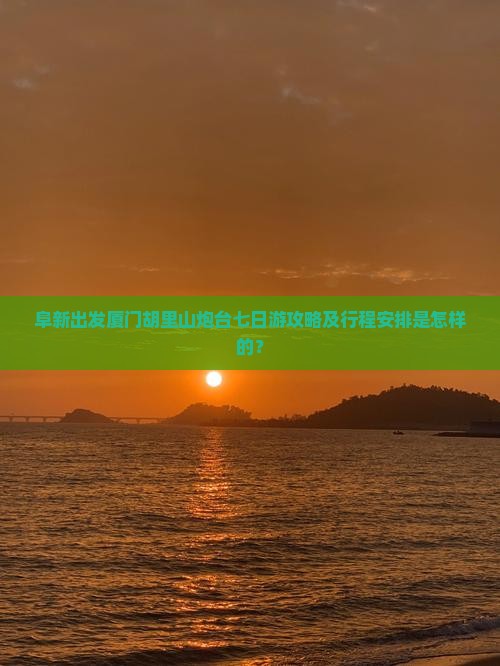 阜新出发厦门胡里山炮台七日游攻略及行程安排是怎样的？