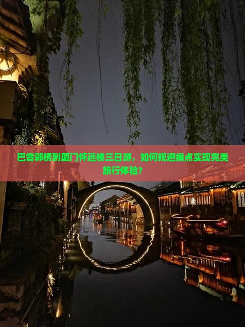 巴音郭楞到厦门怀远楼三日游，如何规避痛点实现完美旅行体验？