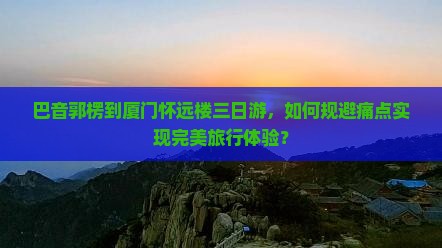 巴音郭楞到厦门怀远楼三日游，如何规避痛点实现完美旅行体验？