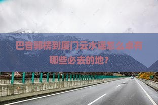 巴音郭楞到厦门云水谣怎么卓有哪些必去的地？
