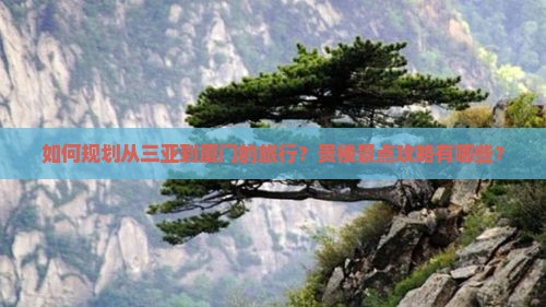 如何规划从三亚到厦门的旅行？贵楼景点攻略有哪些？