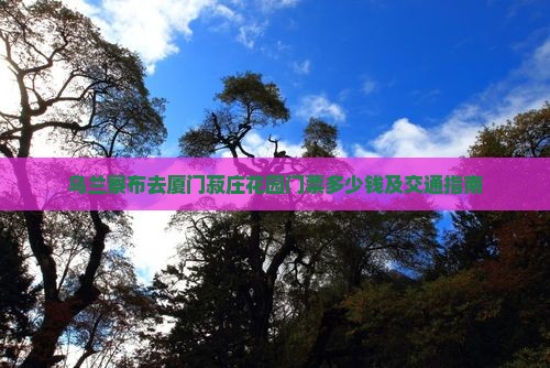 乌兰察布去厦门菽庄花园门票多少钱及交通指南