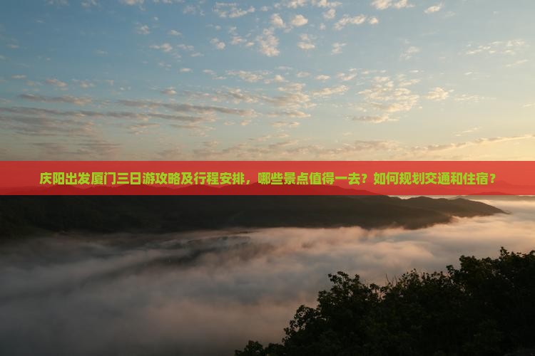 庆阳出发厦门三日游攻略及行程安排，哪些景点值得一去？如何规划交通和住宿？