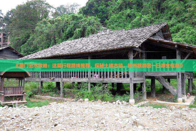 《厦门云水攻略：这篇行程路线推荐，探秘土楼古镇，钦州旅游团一日游全信息》