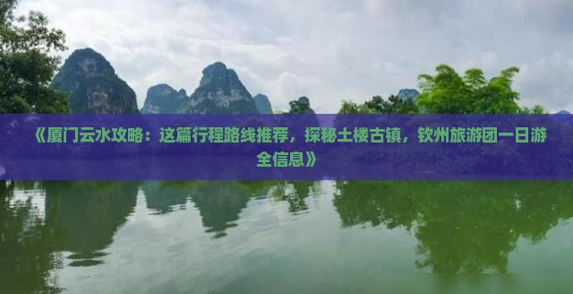 《厦门云水攻略：这篇行程路线推荐，探秘土楼古镇，钦州旅游团一日游全信息》