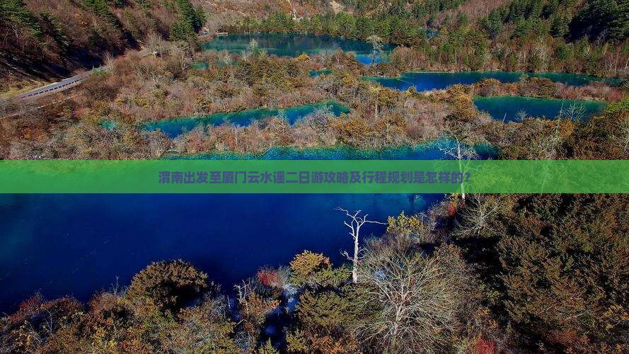 渭南出发至厦门云水谣二日游攻略及行程规划是怎样的？