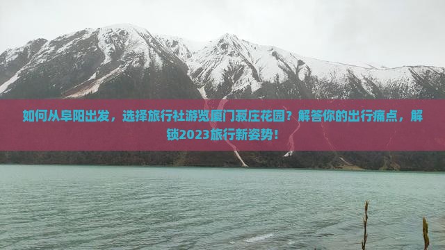 如何从阜阳出发，选择旅行社游览厦门菽庄花园？解答你的出行痛点，解锁2023旅行新姿势！