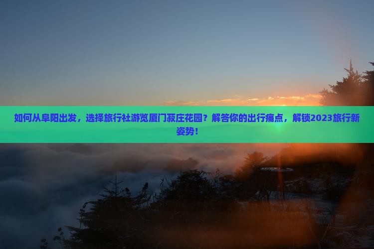 如何从阜阳出发，选择旅行社游览厦门菽庄花园？解答你的出行痛点，解锁2023旅行新姿势！