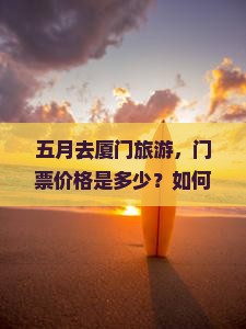五月去厦门旅游，门票价格是多少？如何避免高峰期票价痛点？